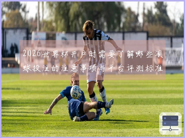 2026世界杯开户时需要了解哪些滚球投注的注意事项与平台评测标准