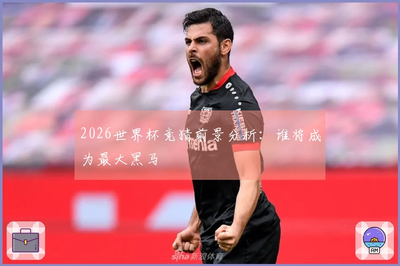 2026世界杯竞猜前景分析：谁将成为最大黑马