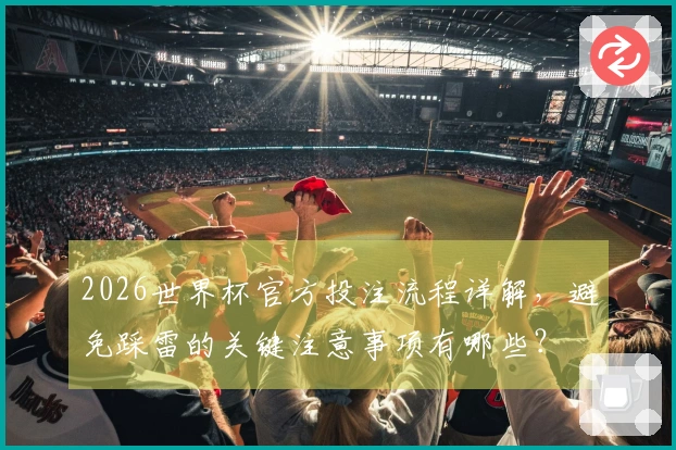 2026世界杯官方投注流程详解，避免踩雷的关键注意事项有哪些？
