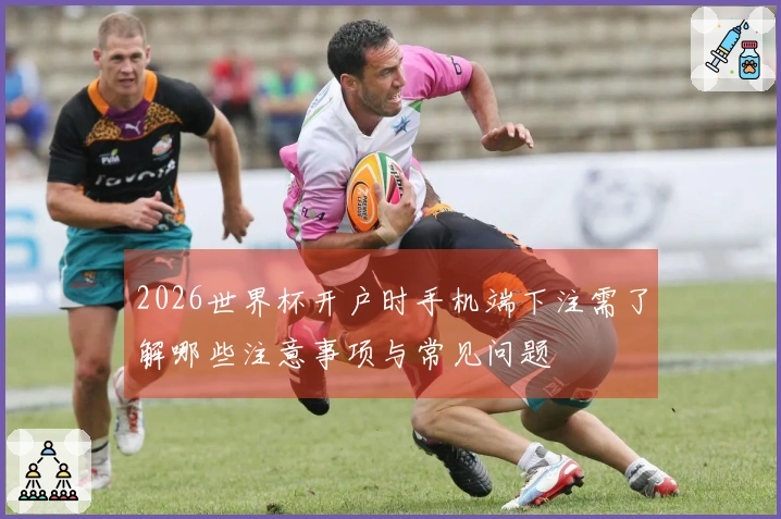 2026世界杯开户时手机端下注需了解哪些注意事项与常见问题