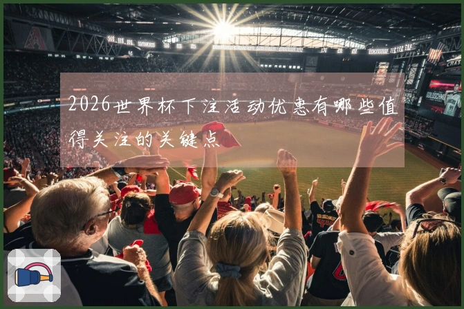 2026世界杯下注活动优惠有哪些值得关注的关键点